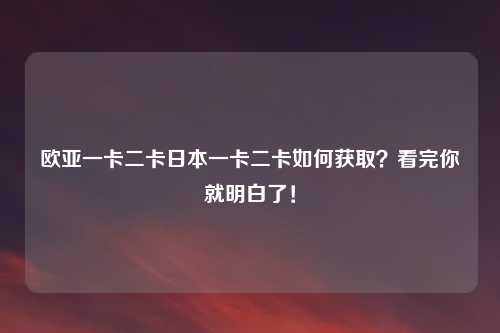 欧亚一卡二卡日本一卡二卡如何获取？看完你就明白了！
