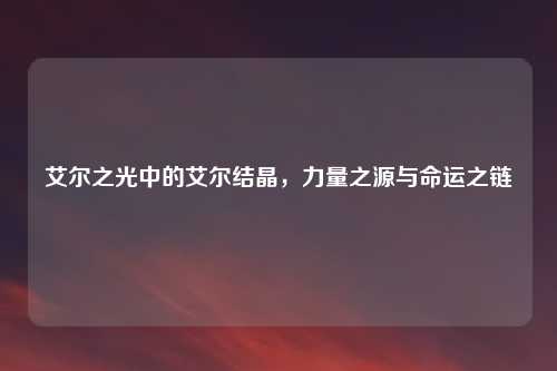 艾尔之光中的艾尔结晶，力量之源与命运之链