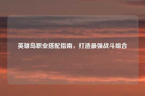 英雄岛职业搭配指南，打造最强战斗组合