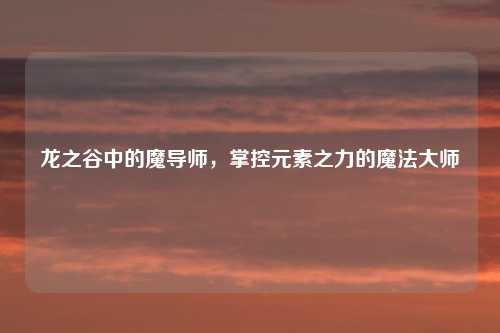 龙之谷中的魔导师，掌控元素之力的魔法大师