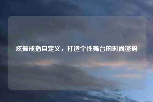 炫舞戒指自定义，打造个性舞台的时尚密码