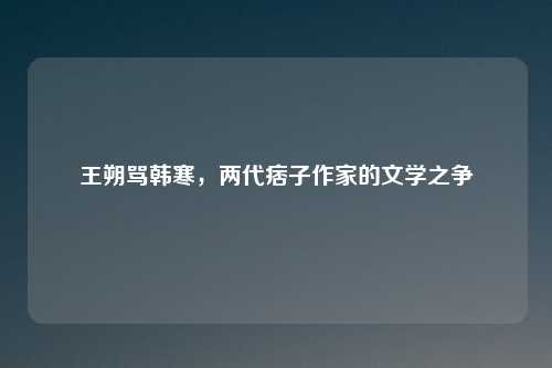 王朔骂韩寒，两代痞子作家的文学之争