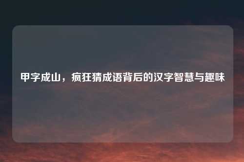 甲字成山，疯狂猜成语背后的汉字智慧与趣味