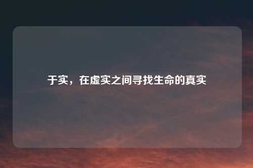 于实，在虚实之间寻找生命的真实