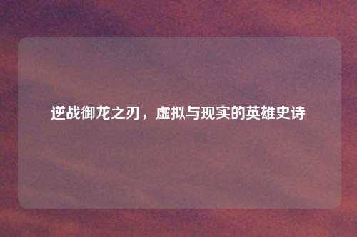 逆战御龙之刃，虚拟与现实的英雄史诗