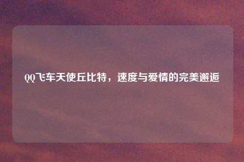 QQ飞车天使丘比特，速度与爱情的完美邂逅