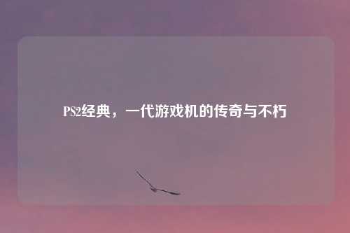 PS2经典，一代游戏机的传奇与不朽