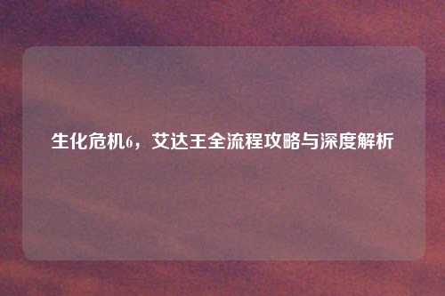 生化危机6，艾达王全流程攻略与深度解析