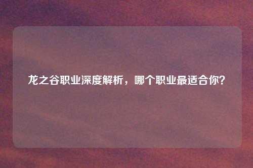 龙之谷职业深度解析，哪个职业最适合你？