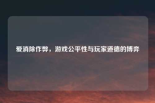 爱消除作弊，游戏公平性与玩家道德的博弈
