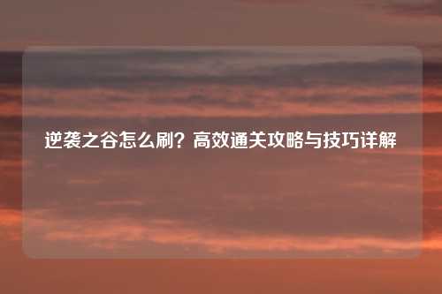逆袭之谷怎么刷？高效通关攻略与技巧详解