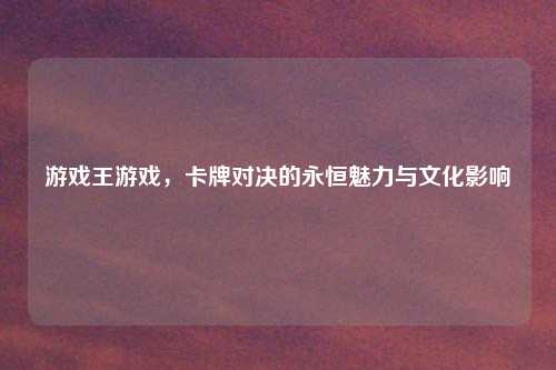 游戏王游戏，卡牌对决的永恒魅力与文化影响