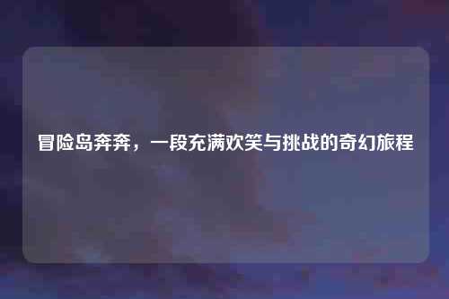 冒险岛奔奔，一段充满欢笑与挑战的奇幻旅程