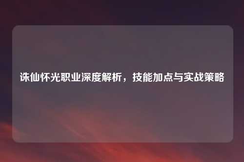 诛仙怀光职业深度解析，技能加点与实战策略