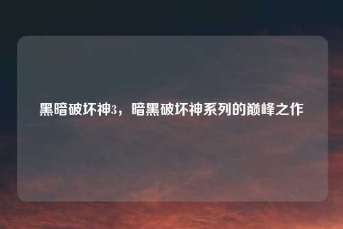 黑暗破坏神3，暗黑破坏神系列的巅峰之作