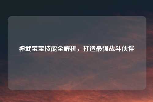 神武宝宝技能全解析，打造最强战斗伙伴