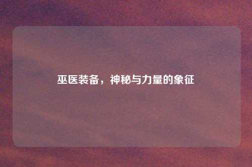 巫医装备，神秘与力量的象征