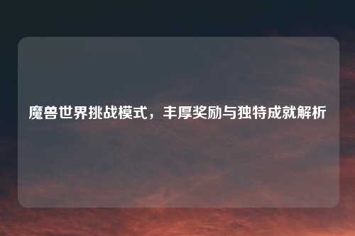 魔兽世界挑战模式，丰厚奖励与独特成就解析