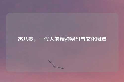 杰八零，一代人的精神密码与文化图腾