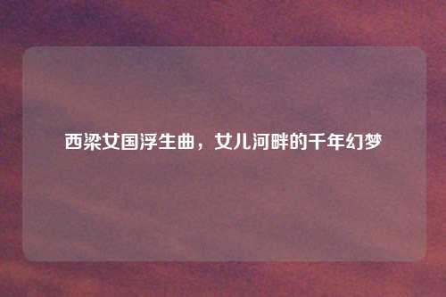 西梁女国浮生曲，女儿河畔的千年幻梦