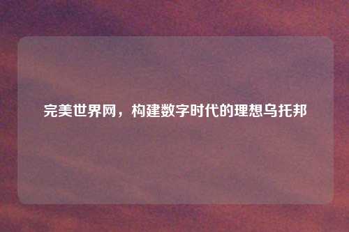 完美世界网，构建数字时代的理想乌托邦