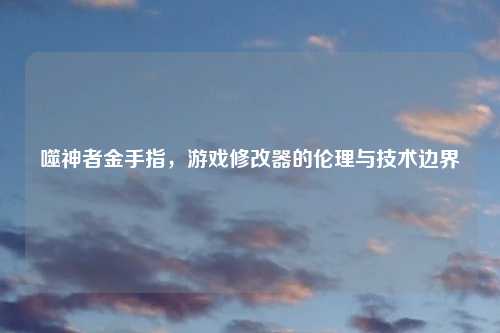 噬神者金手指，游戏修改器的伦理与技术边界