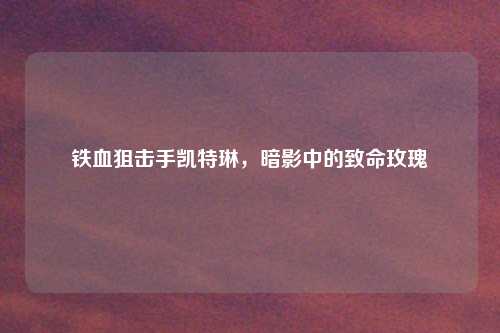 铁血狙击手凯特琳，暗影中的致命玫瑰