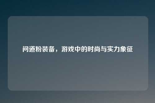 问道粉装备，游戏中的时尚与实力象征
