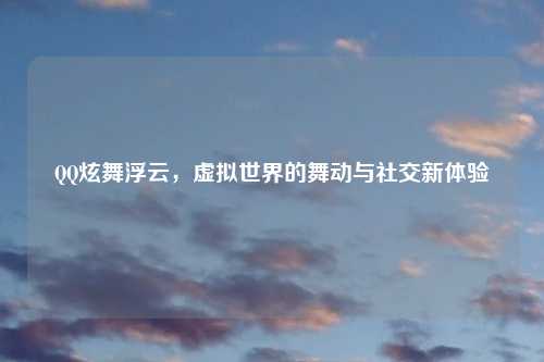 QQ炫舞浮云，虚拟世界的舞动与社交新体验
