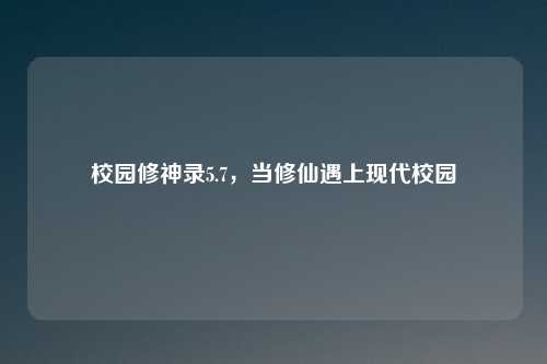 校园修神录5.7，当修仙遇上现代校园