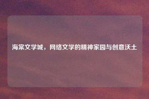 海棠文学城，网络文学的精神家园与创意沃土