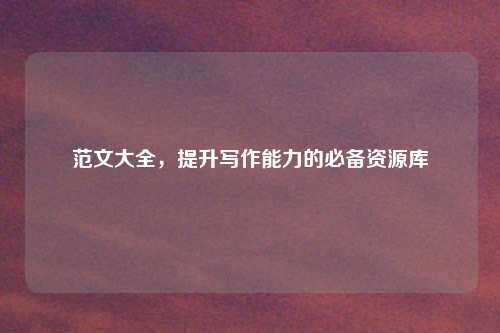 范文大全，提升写作能力的必备资源库