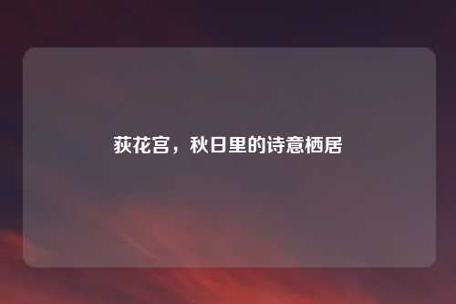 荻花宫，秋日里的诗意栖居