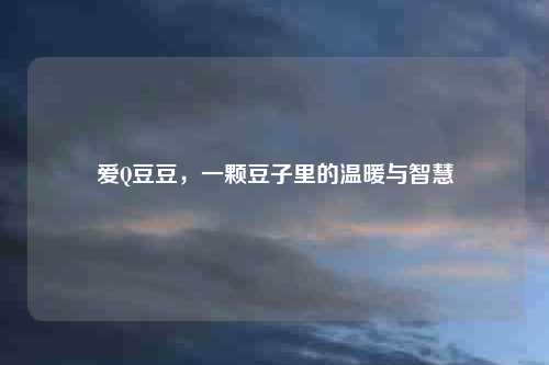 爱Q豆豆，一颗豆子里的温暖与智慧