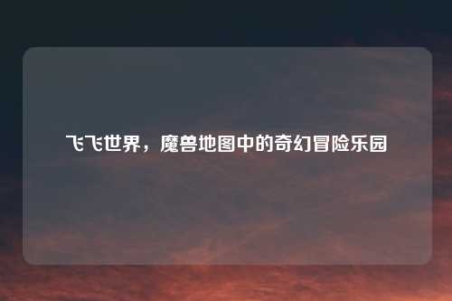 飞飞世界，魔兽地图中的奇幻冒险乐园