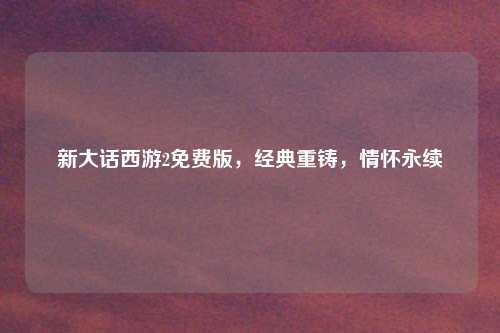 新大话西游2免费版，经典重铸，情怀永续