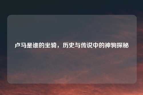 卢马是谁的坐骑，历史与传说中的神驹探秘