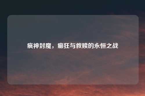 疯神封魔，癫狂与救赎的永恒之战