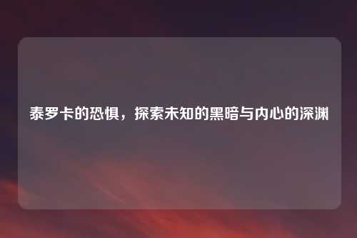 泰罗卡的恐惧，探索未知的黑暗与内心的深渊