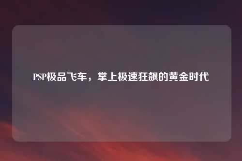 PSP极品飞车，掌上极速狂飙的黄金时代