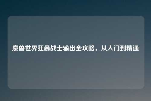 魔兽世界狂暴战士输出全攻略，从入门到精通