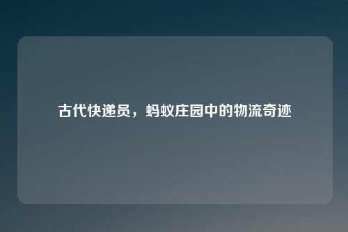 古代快递员，蚂蚁庄园中的物流奇迹