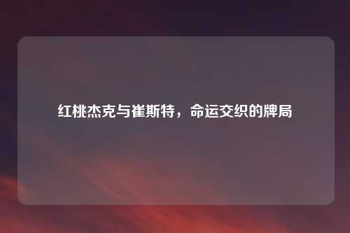 红桃杰克与崔斯特，命运交织的牌局