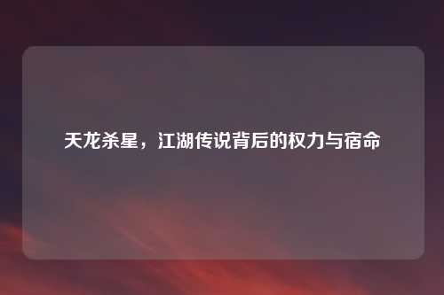 天龙杀星，江湖传说背后的权力与宿命