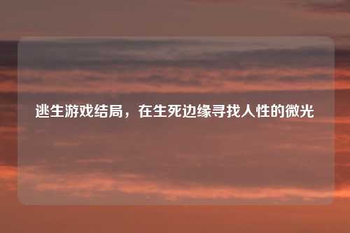 逃生游戏结局，在生死边缘寻找人性的微光