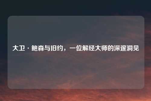 大卫·鲍森与旧约，一位解经大师的深邃洞见