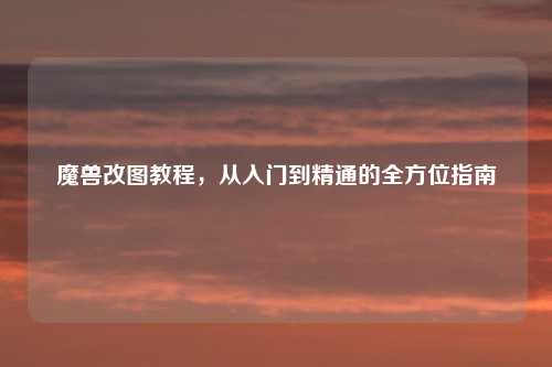魔兽改图教程，从入门到精通的全方位指南