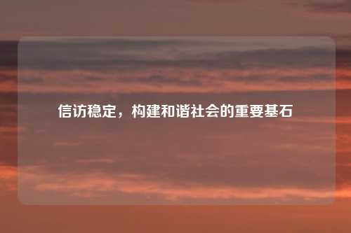 信访稳定，构建和谐社会的重要基石