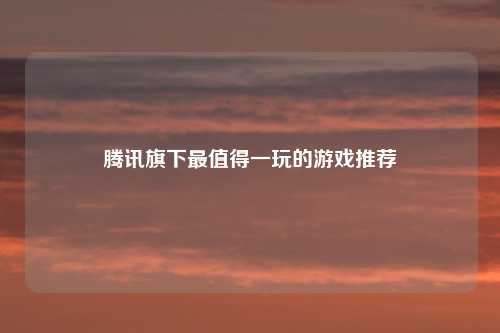 腾讯旗下最值得一玩的游戏推荐