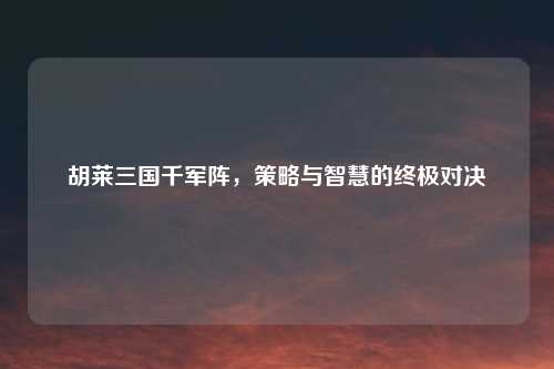 胡莱三国千军阵，策略与智慧的终极对决
